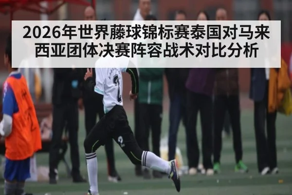 2026年世界藤球锦标赛泰国对马来西亚团体决赛阵容战术对比分析