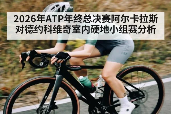 2026年ATP年终总决赛阿尔卡拉斯对德约科维奇室内硬地小组赛分析